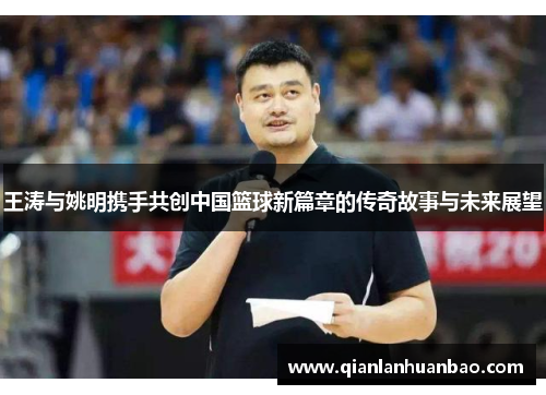王涛与姚明携手共创中国篮球新篇章的传奇故事与未来展望