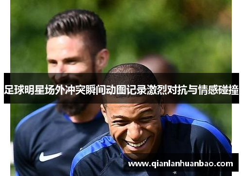 足球明星场外冲突瞬间动图记录激烈对抗与情感碰撞