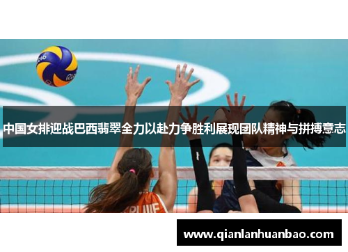 中国女排迎战巴西翡翠全力以赴力争胜利展现团队精神与拼搏意志