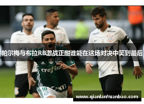 帕尔梅与布拉RB激战正酣谁能在这场对决中笑到最后