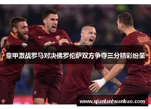 意甲激战罗马对决佛罗伦萨双方争夺三分精彩纷呈