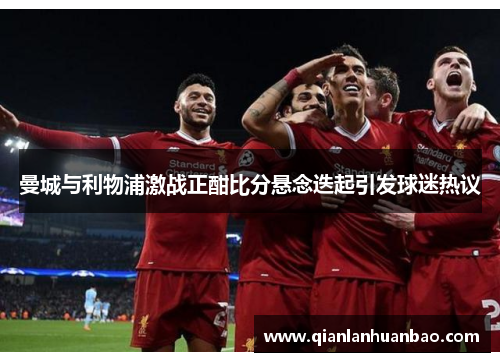 曼城与利物浦激战正酣比分悬念迭起引发球迷热议