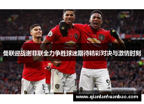 曼联迎战谢菲联全力争胜球迷期待精彩对决与激情时刻